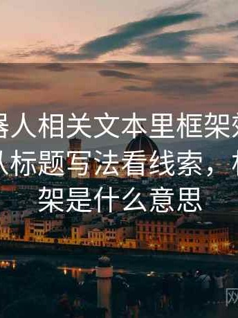 爱看机器人相关文本里框架效应怎么理解：从标题写法看线索，机器人框架是什么意思