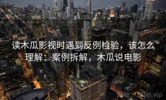 读木瓜影视时遇到反例检验，该怎么理解：案例拆解，木瓜说电影
