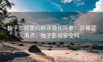 柚子影视里的群体极化现象：容易混淆点，柚子影视安全吗