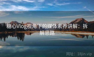 糖心Vlog视角下的媒体素养讲解：拆解思路