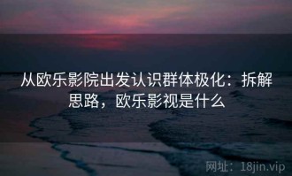 从欧乐影院出发认识群体极化：拆解思路，欧乐影视是什么