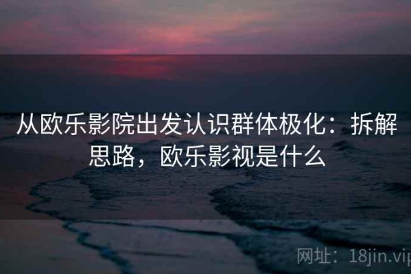 从欧乐影院出发认识群体极化：拆解思路，欧乐影视是什么