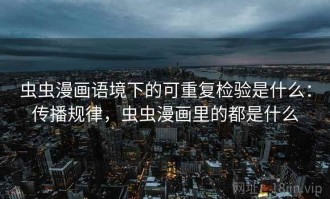 虫虫漫画语境下的可重复检验是什么：传播规律，虫虫漫画里的都是什么
