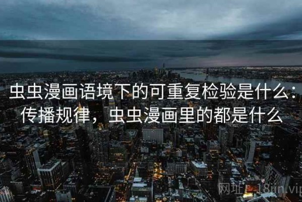虫虫漫画语境下的可重复检验是什么：传播规律，虫虫漫画里的都是什么