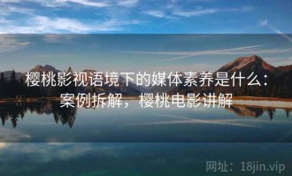樱桃影视语境下的媒体素养是什么：案例拆解，樱桃电影讲解