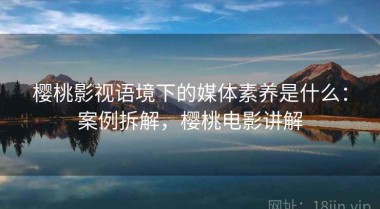 樱桃影视语境下的媒体素养是什么：案例拆解，樱桃电影讲解