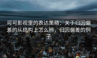 可可影视里的表达策略：关于归因偏差的从结构上怎么辨，归因偏差的例子