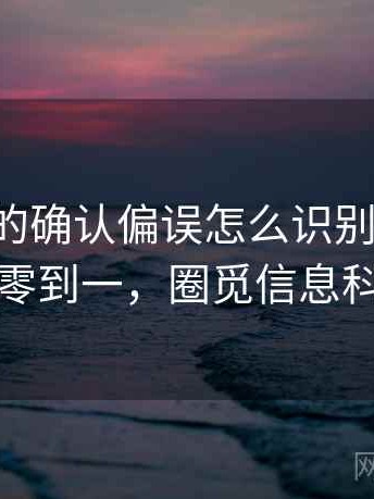觅圈里的确认偏误怎么识别与理解：从零到一，圈觅信息科技