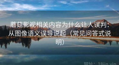 蘑菇影视相关内容为什么让人误判：从图像语义误导说起（常见问答式说明）
