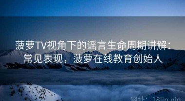 菠萝TV视角下的谣言生命周期讲解：常见表现，菠萝在线教育创始人