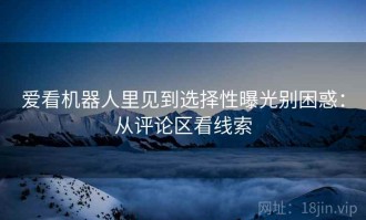 爱看机器人里见到选择性曝光别困惑：从评论区看线索