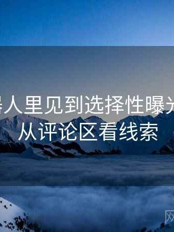 爱看机器人里见到选择性曝光别困惑：从评论区看线索