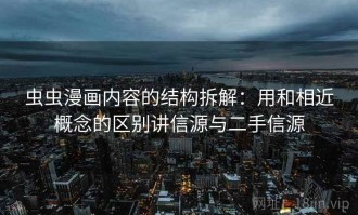 虫虫漫画内容的结构拆解：用和相近概念的区别讲信源与二手信源