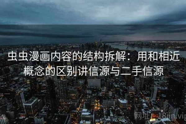 虫虫漫画内容的结构拆解：用和相近概念的区别讲信源与二手信源