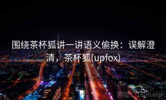 围绕茶杯狐讲一讲语义偷换：误解澄清，茶杯狐(upfox)