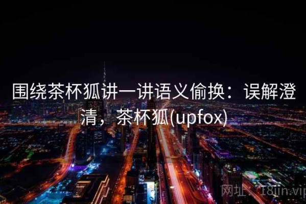围绕茶杯狐讲一讲语义偷换：误解澄清，茶杯狐(upfox)