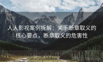 人人影视案例拆解：关于断章取义的核心要点，断章取义的危害性