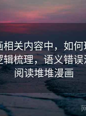 虫虫漫画相关内容中，如何理解语义偷换：逻辑梳理，语义错误漫画在线阅读堆堆漫画