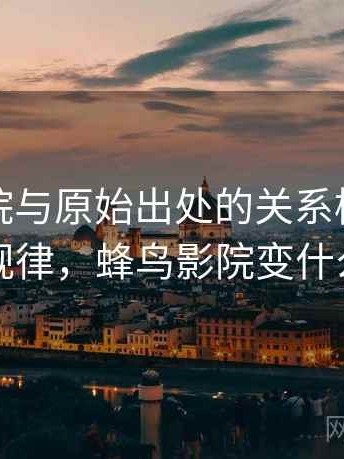 蜂鸟影院与原始出处的关系梳理：传播规律，蜂鸟影院变什么了
