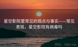 星空影院里常见的观点与事实——常见表现，星空影院有病毒吗