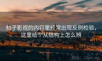 柚子影视的内容里经常出现反例检验，这里给个从结构上怎么辨
