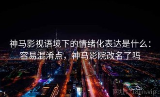神马影视语境下的情绪化表达是什么：容易混淆点，神马影院改名了吗