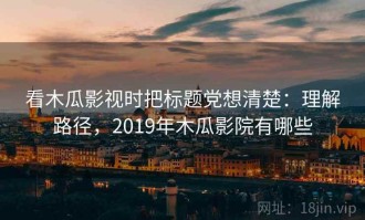 看木瓜影视时把标题党想清楚：理解路径，2019年木瓜影院有哪些