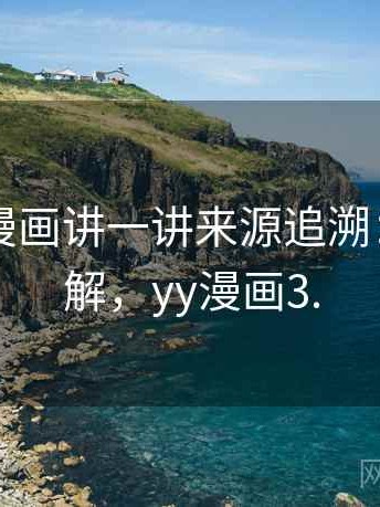 围绕YY漫画讲一讲来源追溯：简明讲解，yy漫画3.