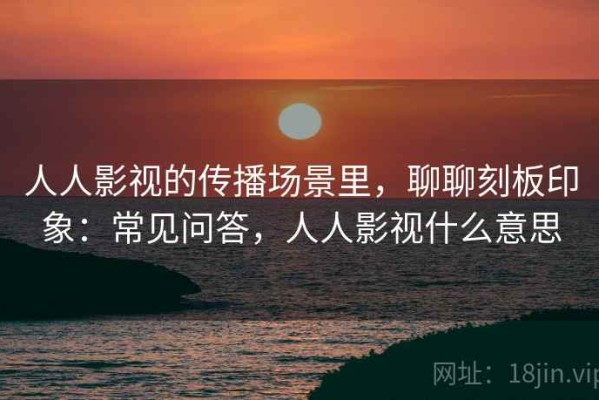 人人影视的传播场景里，聊聊刻板印象：常见问答，人人影视什么意思