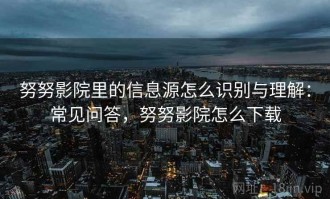 努努影院里的信息源怎么识别与理解：常见问答，努努影院怎么下载