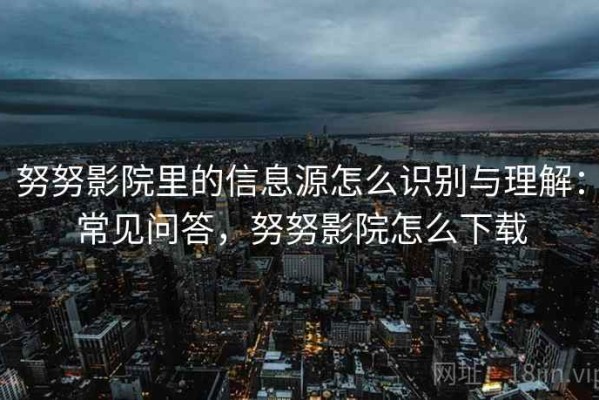 努努影院里的信息源怎么识别与理解：常见问答，努努影院怎么下载