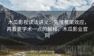 木瓜影视读法讲义：先懂框架效应，再看更学术一点的解释，木瓜影业官网