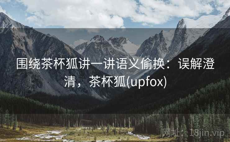 围绕茶杯狐讲一讲语义偷换：误解澄清，茶杯狐(upfox)