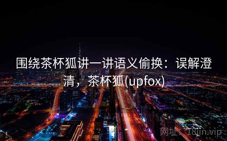 围绕茶杯狐讲一讲语义偷换：误解澄清，茶杯狐(upfox)