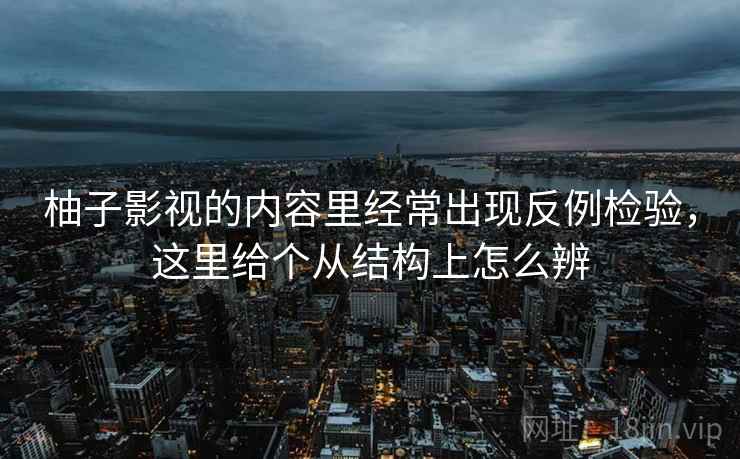 柚子影视的内容里经常出现反例检验，这里给个从结构上怎么辨