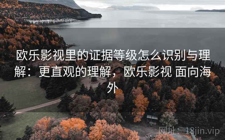 欧乐影视里的证据等级怎么识别与理解：更直观的理解，欧乐影视 面向海外