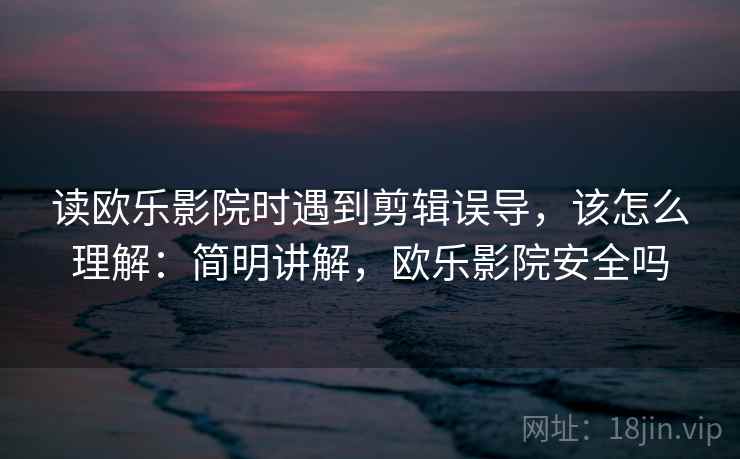 读欧乐影院时遇到剪辑误导，该怎么理解：简明讲解，欧乐影院安全吗