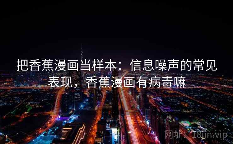 把香蕉漫画当样本：信息噪声的常见表现，香蕉漫画有病毒嘛