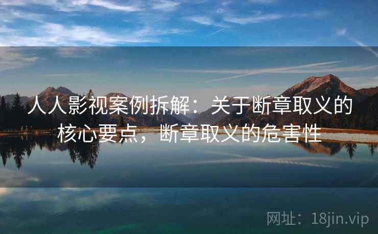 人人影视案例拆解：关于断章取义的核心要点，断章取义的危害性