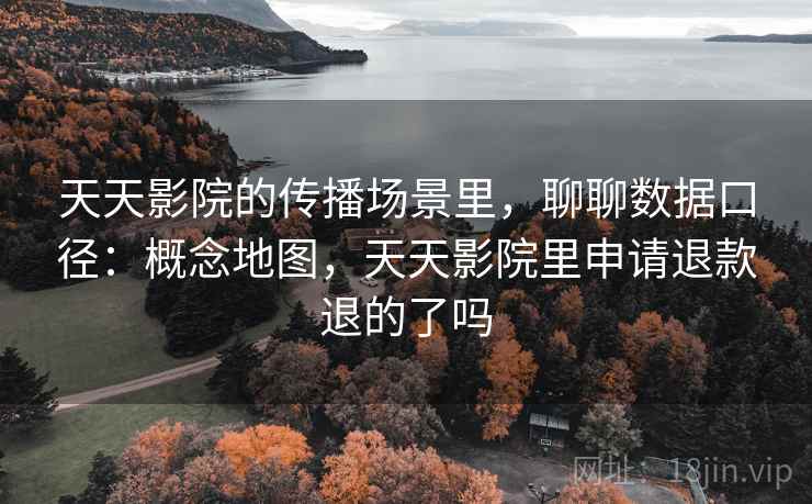 天天影院的传播场景里，聊聊数据口径：概念地图，天天影院里申请退款退的了吗