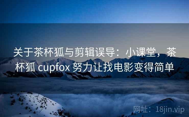 关于茶杯狐与剪辑误导：小课堂，茶杯狐 cupfox 努力让找电影变得简单