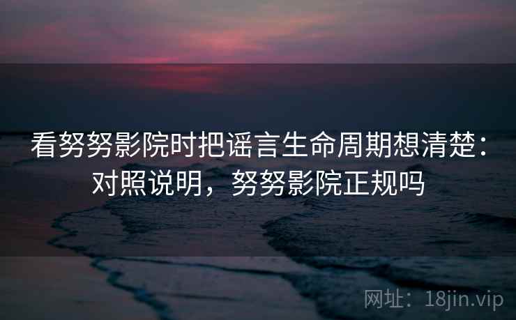 看努努影院时把谣言生命周期想清楚：对照说明，努努影院正规吗