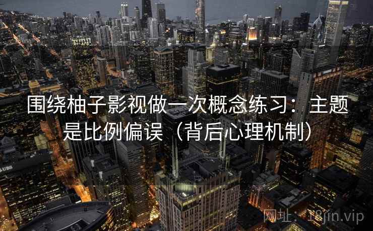 围绕柚子影视做一次概念练习：主题是比例偏误（背后心理机制）