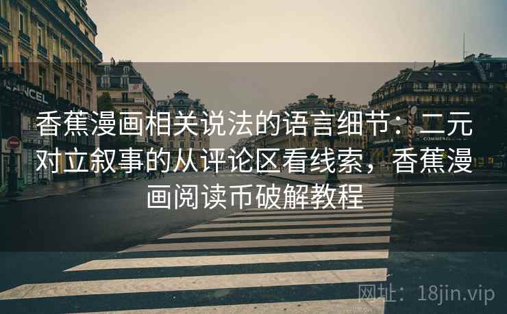 香蕉漫画相关说法的语言细节：二元对立叙事的从评论区看线索，香蕉漫画阅读币破解教程