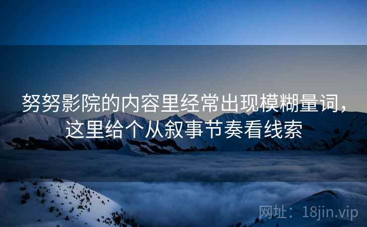 努努影院的内容里经常出现模糊量词，这里给个从叙事节奏看线索