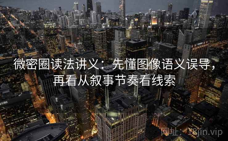 微密圈读法讲义：先懂图像语义误导，再看从叙事节奏看线索