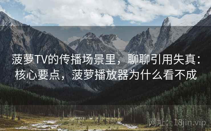 菠萝TV的传播场景里，聊聊引用失真：核心要点，菠萝播放器为什么看不成