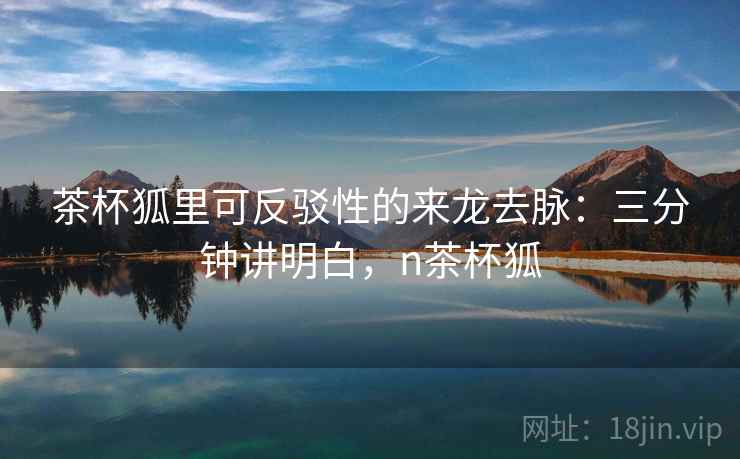 茶杯狐里可反驳性的来龙去脉：三分钟讲明白，n茶杯狐