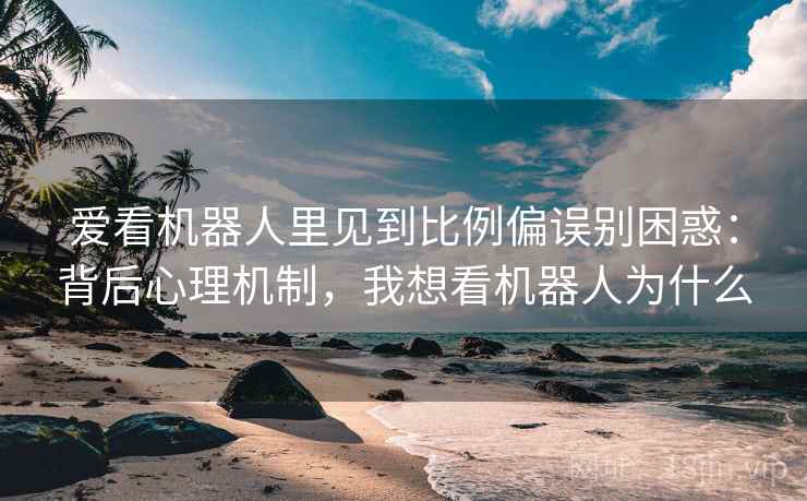 爱看机器人里见到比例偏误别困惑：背后心理机制，我想看机器人为什么