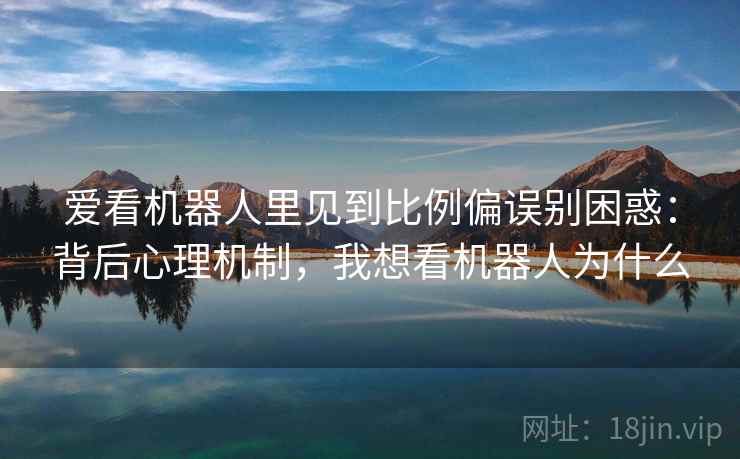 爱看机器人里见到比例偏误别困惑：背后心理机制，我想看机器人为什么